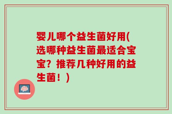 婴儿哪个益生菌好用(选哪种益生菌最适合宝宝？推荐几种好用的益生菌！)
