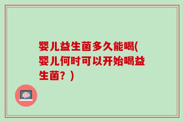婴儿益生菌多久能喝(婴儿何时可以开始喝益生菌？)