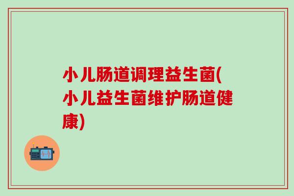小儿肠道调理益生菌(小儿益生菌维护肠道健康) 小儿肠道调理益生菌(小儿益生菌维护肠道健康)