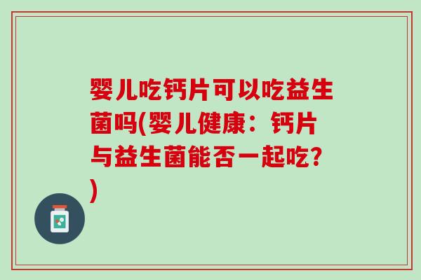 婴儿吃钙片可以吃益生菌吗(婴儿健康：钙片与益生菌能否一起吃？)