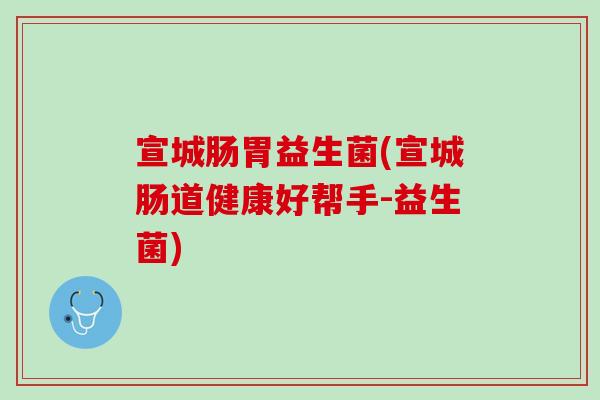 宣城肠胃益生菌(宣城肠道健康好帮手-益生菌)