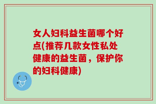 女人妇科益生菌哪个好点(推荐几款女性私处健康的益生菌，保护你的妇科健康)
