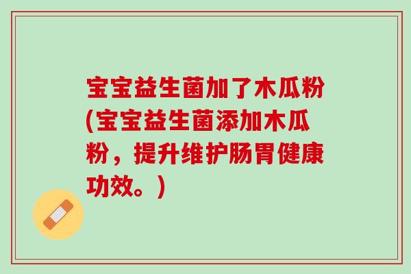宝宝益生菌加了木瓜粉(宝宝益生菌添加木瓜粉，提升维护肠胃健康功效。)