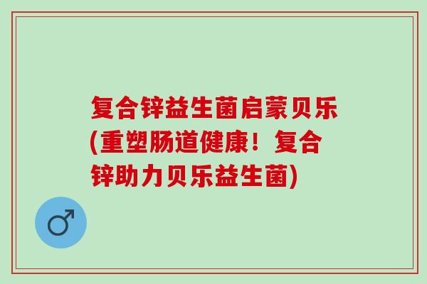 复合锌益生菌启蒙贝乐(重塑肠道健康！复合锌助力贝乐益生菌)