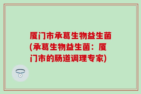 厦门市承葛生物益生菌(承葛生物益生菌：厦门市的肠道调理专家)
