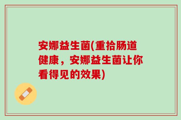 安娜益生菌(重拾肠道健康，安娜益生菌让你看得见的效果)