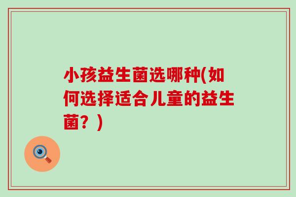 小孩益生菌选哪种(如何选择适合儿童的益生菌？)