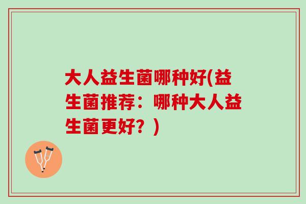 大人益生菌哪种好(益生菌推荐：哪种大人益生菌更好？)