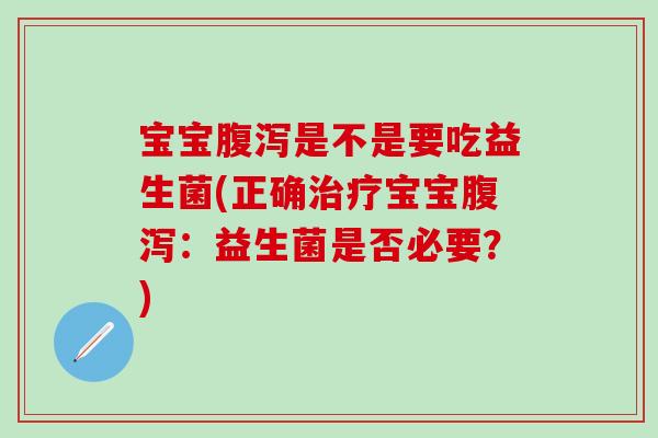 宝宝腹泻是不是要吃益生菌(正确治疗宝宝腹泻：益生菌是否必要？)