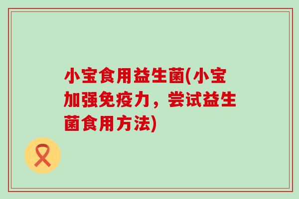 小宝食用益生菌(小宝加强免疫力，尝试益生菌食用方法)