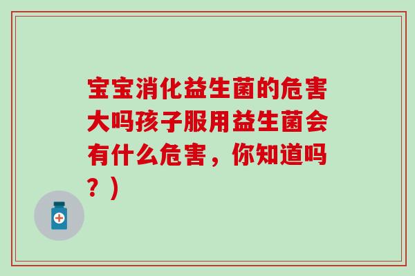 宝宝消化益生菌的危害大吗孩子服用益生菌会有什么危害，你知道吗？)