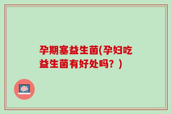 孕期塞益生菌(孕妇吃益生菌有好处吗？)