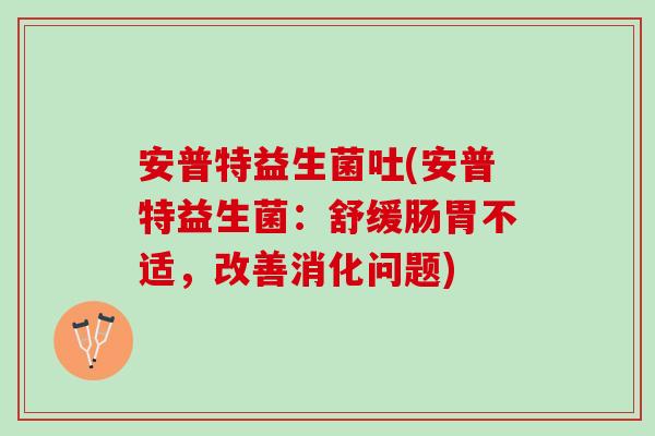 安普特益生菌吐(安普特益生菌：舒缓肠胃不适，改善消化问题)