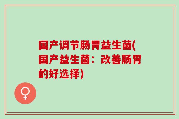 国产调节肠胃益生菌(国产益生菌：改善肠胃的好选择)