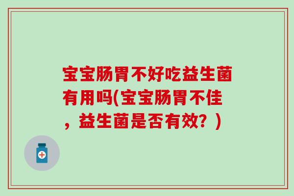 宝宝肠胃不好吃益生菌有用吗(宝宝肠胃不佳，益生菌是否有效？)