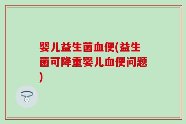 婴儿益生菌血便(益生菌可降重婴儿血便问题)
