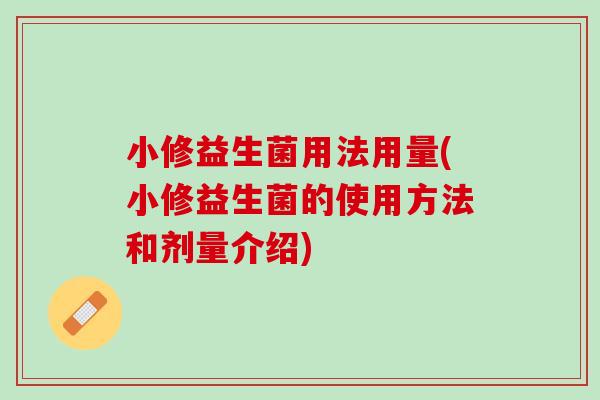 小修益生菌用法用量(小修益生菌的使用方法和剂量介绍)