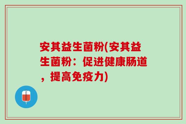 安其益生菌粉(安其益生菌粉：促进健康肠道，提高免疫力)