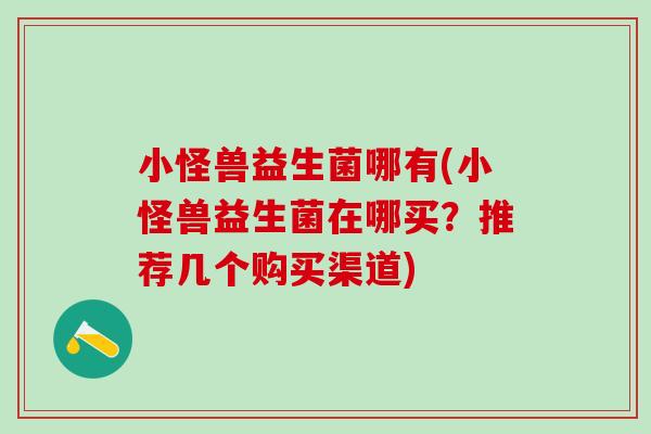 小怪兽益生菌哪有(小怪兽益生菌在哪买？推荐几个购买渠道)