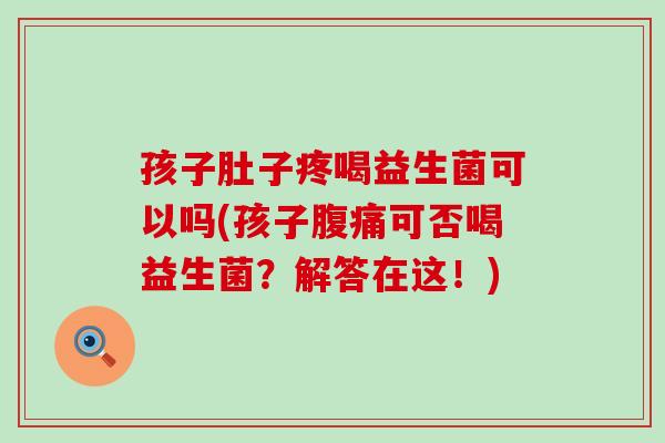 孩子肚子疼喝益生菌可以吗(孩子腹痛可否喝益生菌？解答在这！)