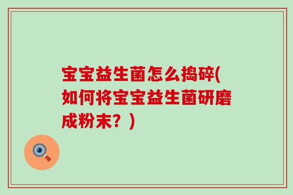 宝宝益生菌怎么捣碎(如何将宝宝益生菌研磨成粉末？)