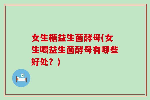女生糖益生菌酵母(女生喝益生菌酵母有哪些好处？)