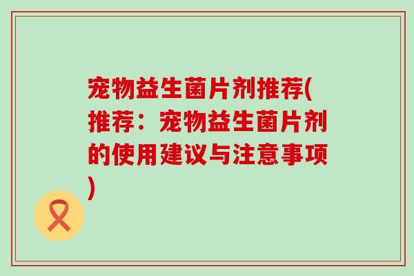 宠物益生菌片剂推荐(推荐：宠物益生菌片剂的使用建议与注意事项)