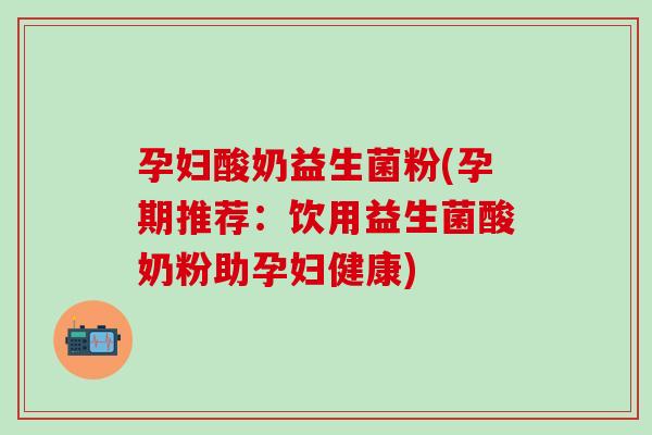 孕妇酸奶益生菌粉(孕期推荐：饮用益生菌酸奶粉助孕妇健康)