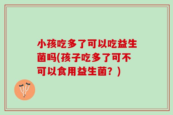 小孩吃多了可以吃益生菌吗(孩子吃多了可不可以食用益生菌？)