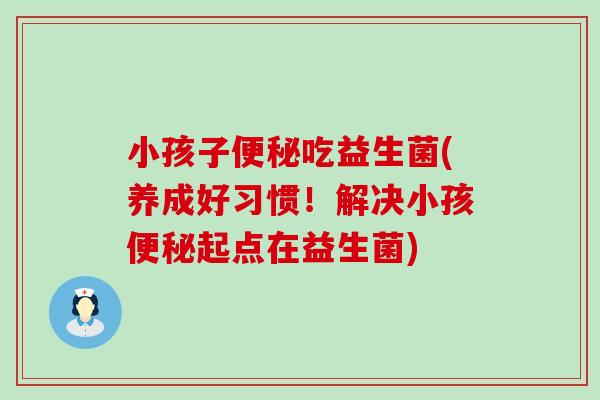 小孩子便秘吃益生菌(养成好习惯！解决小孩便秘起点在益生菌)