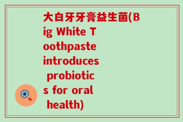 大白牙牙膏益生菌(Big White Toothpaste introduces probiotics for oral health)
