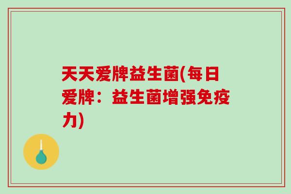 天天爱牌益生菌(每日爱牌:益生菌增强力) 天天爱牌益生菌(每日爱牌:益生菌增强力)