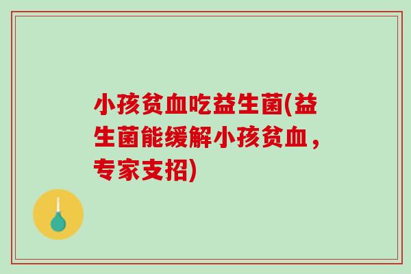 小孩贫血吃益生菌(益生菌能缓解小孩贫血，专家支招)