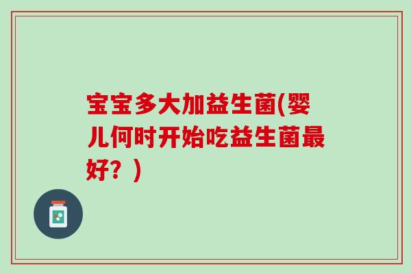 宝宝多大加益生菌(婴儿何时开始吃益生菌最好？)