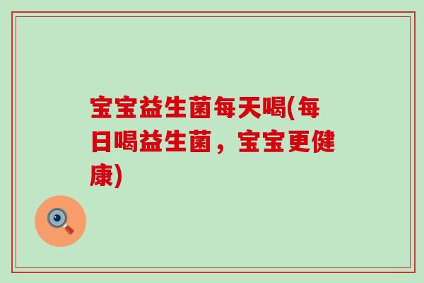 宝宝益生菌每天喝(每日喝益生菌，宝宝更健康)