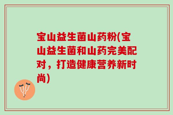 宝山益生菌山药粉(宝山益生菌和山药完美配对，打造健康营养新时尚)