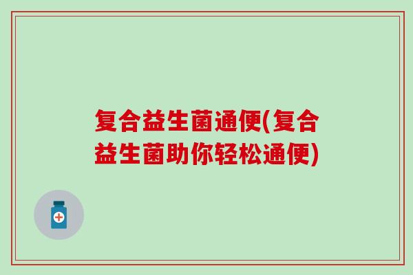 复合益生菌通便(复合益生菌助你轻松通便)