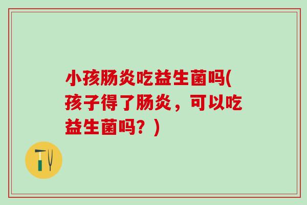 小孩肠炎吃益生菌吗(孩子得了肠炎，可以吃益生菌吗？)