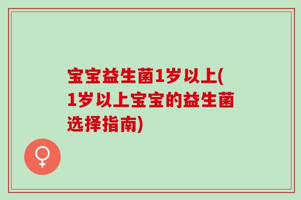 宝宝益生菌1岁以上(1岁以上宝宝的益生菌选择指南)