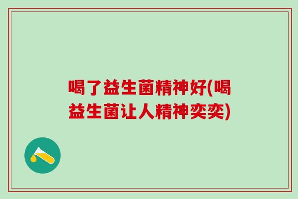 喝了益生菌精神好(喝益生菌让人精神奕奕)