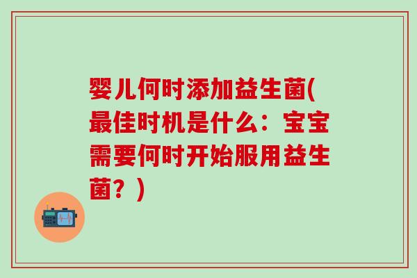 婴儿何时添加益生菌(最佳时机是什么：宝宝需要何时开始服用益生菌？)