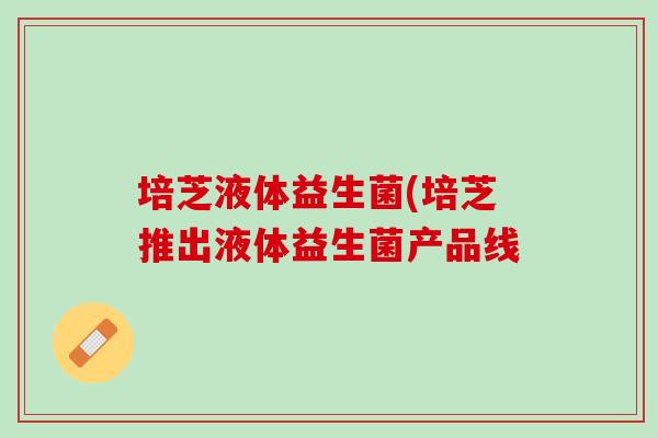 培芝液体益生菌(培芝推出液体益生菌产品线