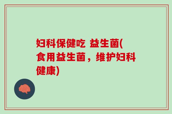 妇科保健吃 益生菌(食用益生菌，维护妇科健康)