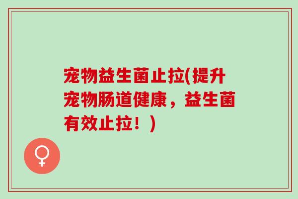 宠物益生菌止拉(提升宠物肠道健康，益生菌有效止拉！)