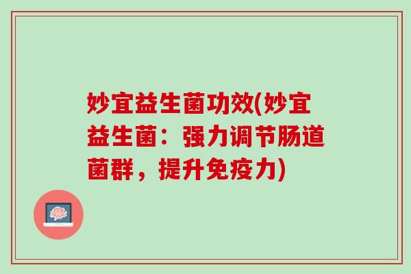 妙宜益生菌功效(妙宜益生菌：强力调节肠道菌群，提升免疫力)