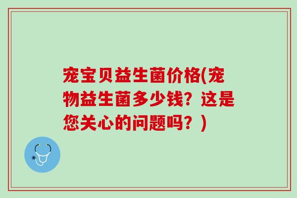 宠宝贝益生菌价格(宠物益生菌多少钱？这是您关心的问题吗？)