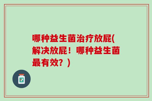 哪种益生菌治疗放屁(解决放屁！哪种益生菌最有效？)