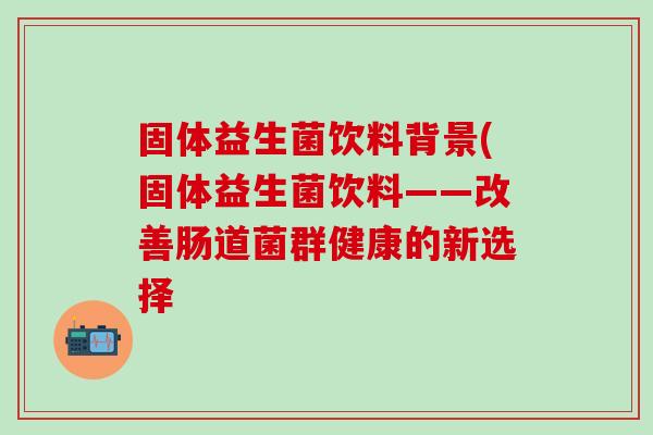 固体益生菌饮料背景(固体益生菌饮料——改善肠道菌群健康的新选择