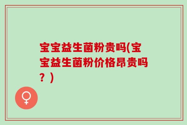 宝宝益生菌粉贵吗(宝宝益生菌粉价格昂贵吗？)