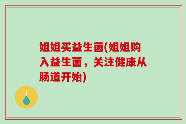 姐姐买益生菌(姐姐购入益生菌，关注健康从肠道开始)